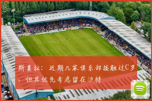 斯基拉：近期几家俱乐部接触过C罗，但其优先考虑留在沙特